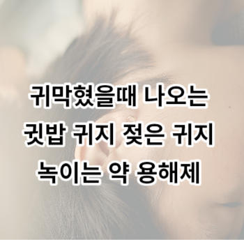 귀막혔을때 나오는 귓밥 귀지 젖은 귀지 녹이는 약 용해제 