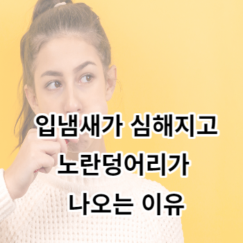 입냄새가 심해지고 노란덩어리가 나오는 이유