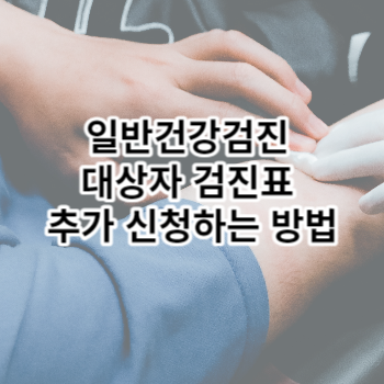 일반건강검진 대상자 검진표 추가 신청하는 방법