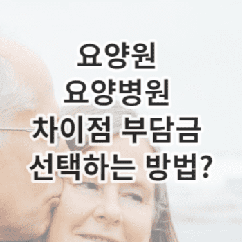 요양원 요양병원 차이점 부담금 선택하는 방법?