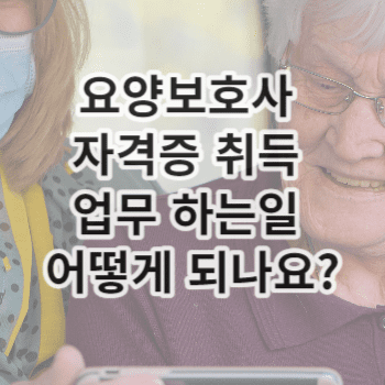 요양보호사 자격증 취득 업무 하는일 어떻게 되나요?