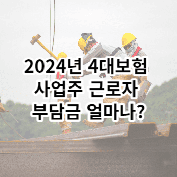 2024년 4대보험 사업주 근로자 부담금 얼마나?