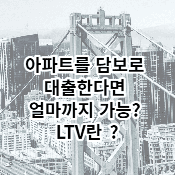 아파트를 담보로 대출한다면 얼마까지 가능? LTV란 ?