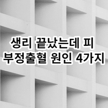 생리 끝났는데 피 부정출혈 원인 4가지