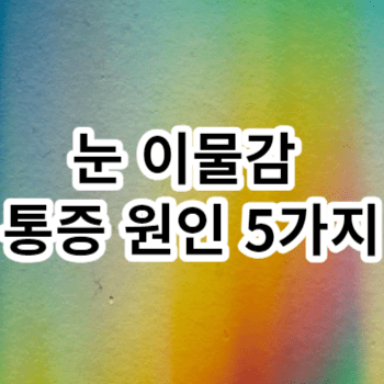 눈 이물감 통증 원인 5가지