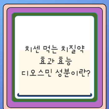 치센 먹는 치질약 효과 효능 디오스민 성분이란?